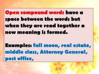 Open compound words have a
space between the words but
when they are read together a
new meaning is formed.
Examples: full moon, real estate,
middle class, Attorney General,
post office,
 