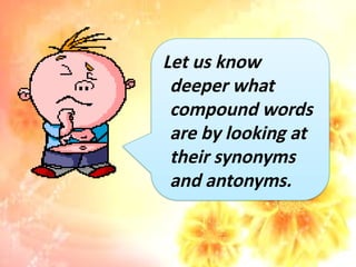 Let us know
deeper what
compound words
are by looking at
their synonyms
and antonyms.
 