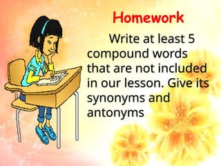 Homework
Write at least 5
compound words
that are not included
in our lesson. Give its
synonyms and
antonyms
 