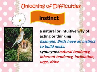 Unlocking of Difficulties
a natural or intuitive way of
acting or thinking
Example: Birds have an instinct
to build nests.
synonyms:natural tendency,
inherent tendency, inclination,
urge, drive
instinct
 