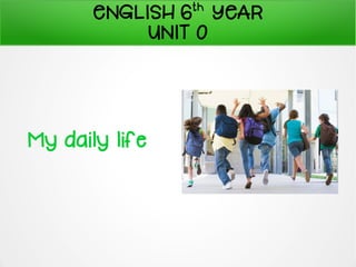 ENGLISH 6th
YEAR
UNIT 0
My daily life
 