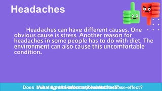 Headaches
Headaches can have different causes. One
obvious cause is stress. Another reason for
headaches in some people has to do with diet. The
environment can also cause this uncomfortable
condition.
What type of informational text is it?
What are the causes of headaches?
Does it use signal words to present the cause-effect?
 