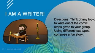 I AM A WRITER!
17 C O N T O S O A L L - H A N D S
Directions: Think of any topic
to write out of the comic
strips given to your group.
Using different text-types,
compose a fun story.
 