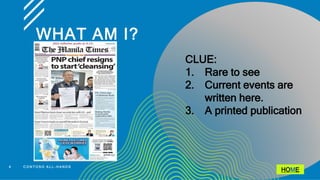 WHAT AM I?
4 C O N T O S O A L L - H A N D S
CLUE:
1. Rare to see
2. Current events are
written here.
3. A printed publication
HOME
 