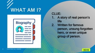 WHAT AM I?
6 C O N T O S O A L L - H A N D S
CLUE:
1. A story of real person’s
life
2. Written for famous
person, unsung forgotten
hero, or even unique
group of person.
HOME
 