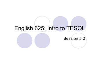 English 625: Intro to TESOL
Session # 2
 