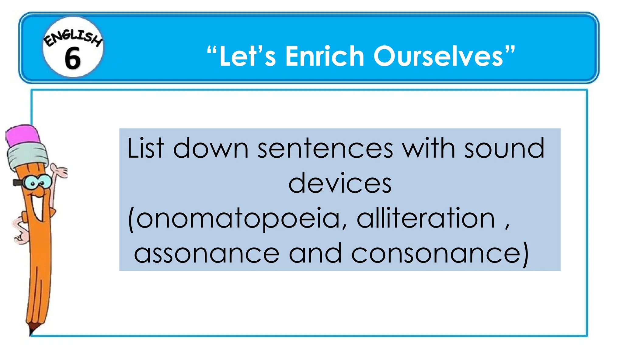 “Let’s Enrich Ourselves”
List down sentences with sound
devices
(onomatopoeia, alliteration ,
assonance and consonance)
 