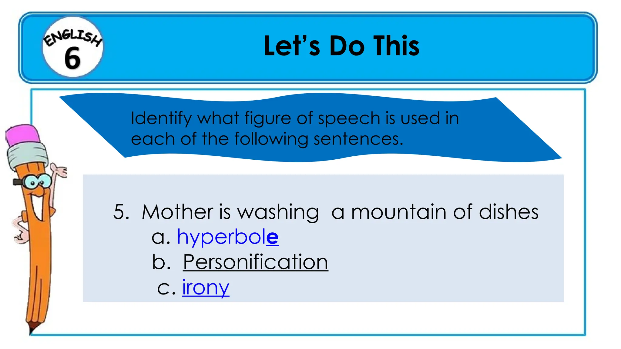 Let’s Do This
Identify what figure of speech is used in
each of the following sentences.
5. Mother is washing a mountain of dishes
a. hyperbole
b. Personification
c. irony
 