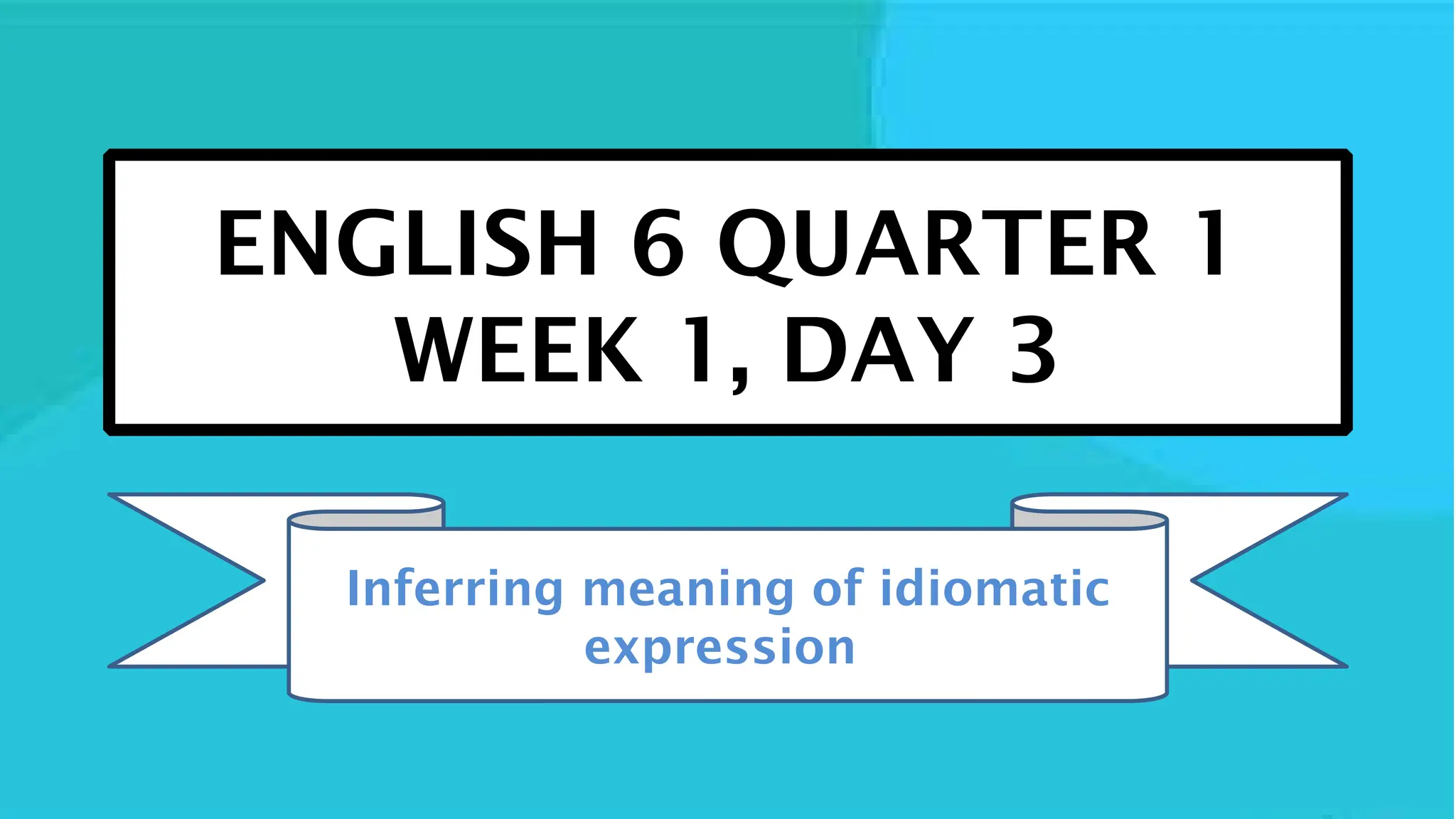 ENGLISH 6 QUARTER 1
WEEK 1, DAY 3
Inferring meaning of idiomatic
expression
 