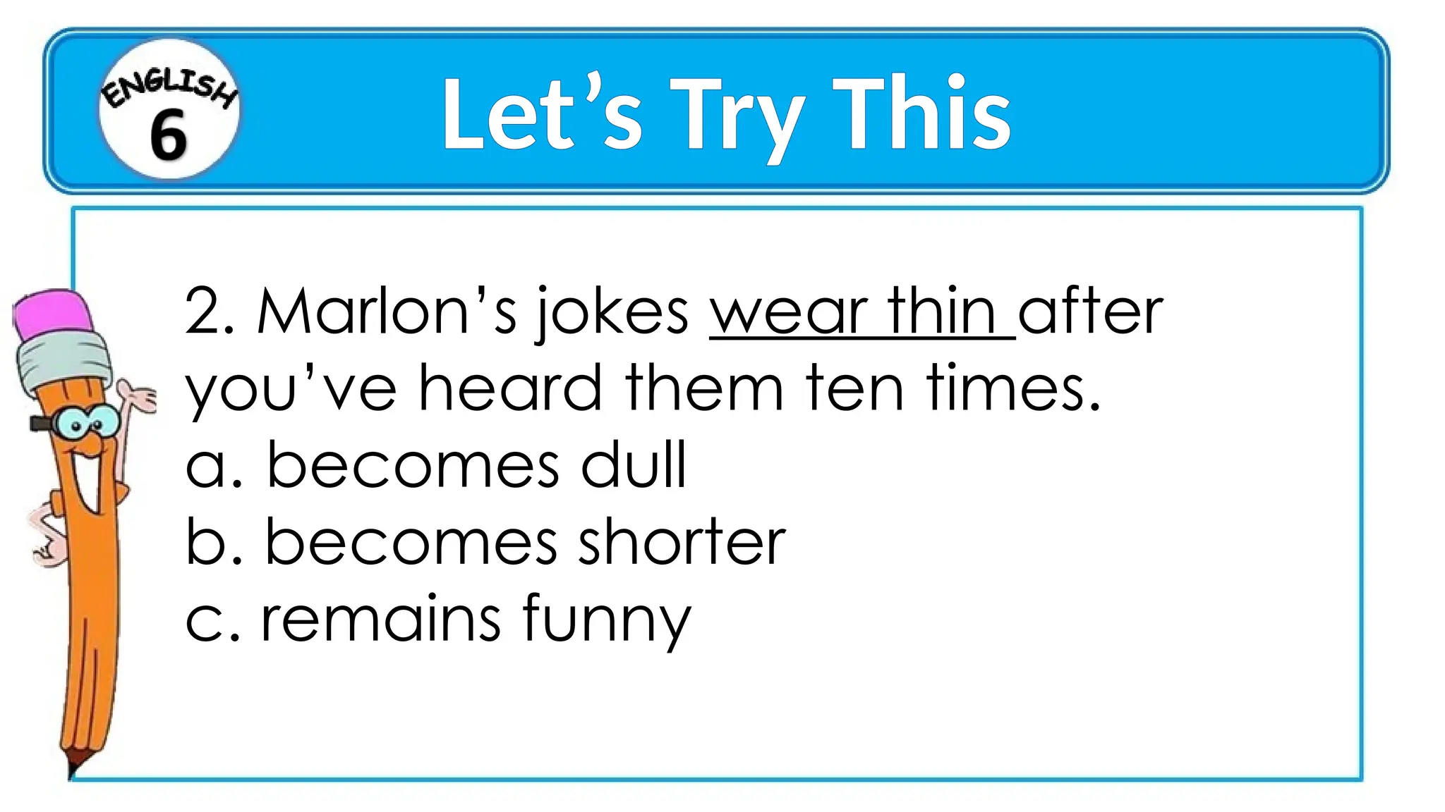 Let’s Try This
2. Marlon’s jokes wear thin after
you’ve heard them ten times.
a. becomes dull
b. becomes shorter
c. remains funny
 