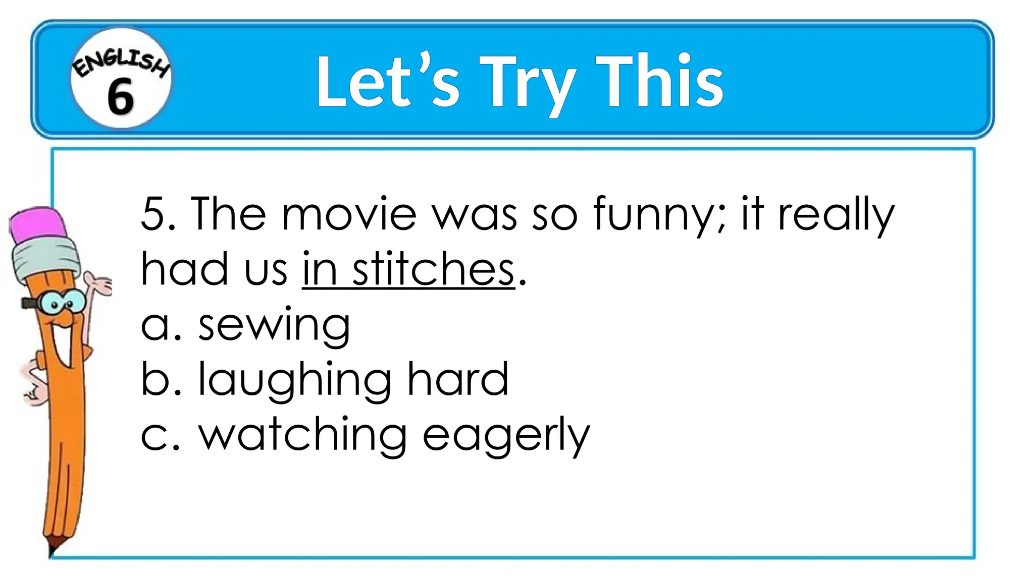 Let’s Try This
5. The movie was so funny; it really
had us in stitches.
a. sewing
b. laughing hard
c. watching eagerly
 