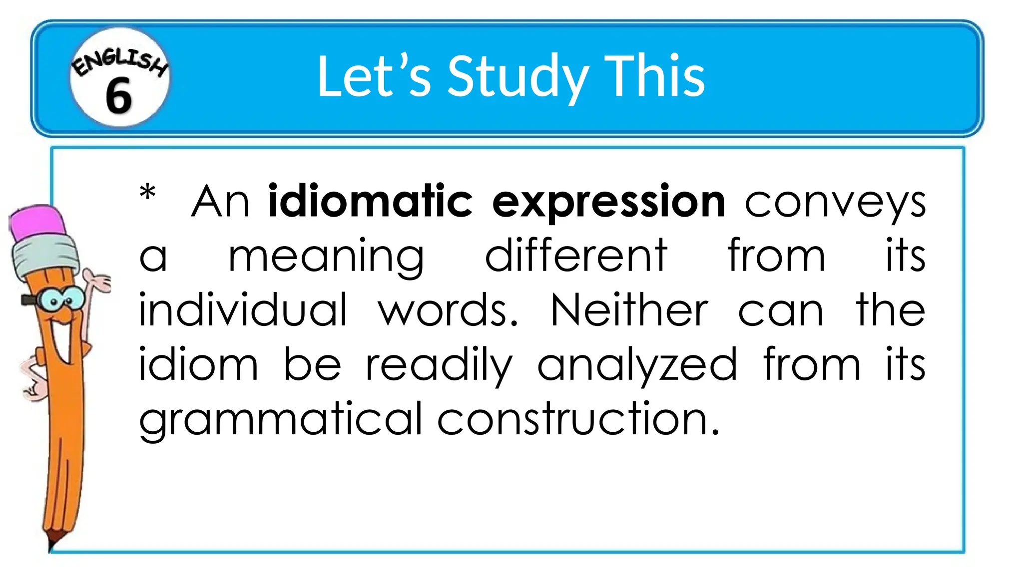 Let’s Study This
* An idiomatic expression conveys
a meaning different from its
individual words. Neither can the
idiom be readily analyzed from its
grammatical construction.
 