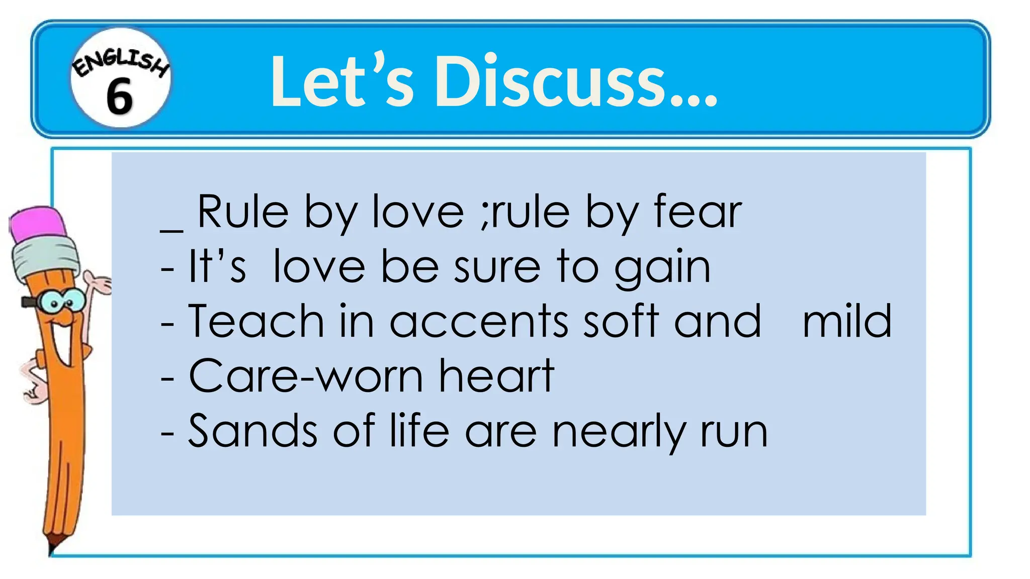 _ Rule by love ;rule by fear
- It’s love be sure to gain
- Teach in accents soft and mild
- Care-worn heart
- Sands of life are nearly run
Let’s Discuss…
 