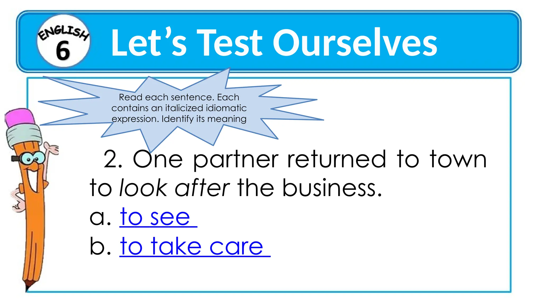 Let’s Test Ourselves
Read each sentence. Each
contains an italicized idiomatic
expression. Identify its meaning
2. One partner returned to town
to look after the business.
a. to see
b. to take care
2 3 4 5
 
