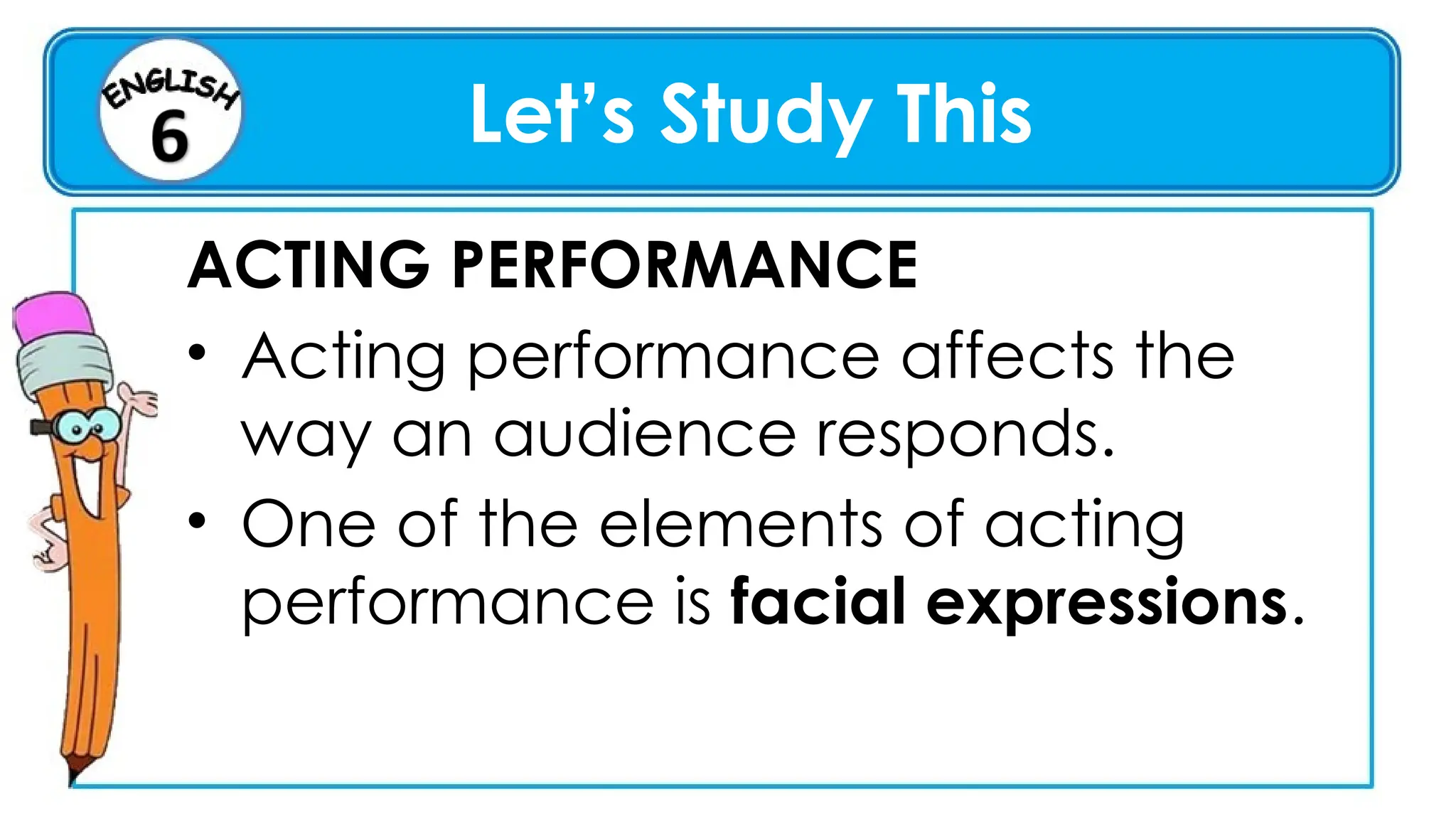 ACTING PERFORMANCE
• Acting performance affects the
way an audience responds.
• One of the elements of acting
performance is facial expressions.
Let’s Study This
 