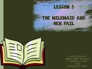 LESSON 3
THE MILKMAID AND
HER PAIL
A weekly lesson in
English subject for Grade
6 – Ephesians of MCA
Manila
September 29, 2020
 