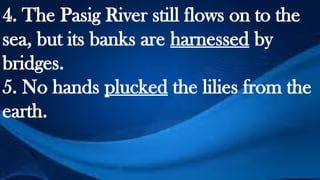 4. The Pasig River still flows on to the
sea, but its banks are harnessed by
bridges.
5. No hands plucked the lilies from the
earth.
 