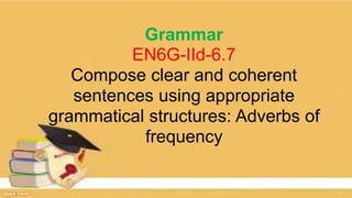 Grammar
EN6G-IId-6.7
Compose clear and coherent
sentences using appropriate
grammatical structures: Adverbs of
frequency
 