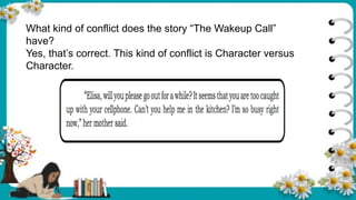 What kind of conflict does the story “The Wakeup Call”
have?
Yes, that’s correct. This kind of conflict is Character versus
Character.
 