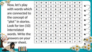 Now, let’s play
with words which
are connected to
the concept of
“plot” in stories.
Look for ten (10)
interrelated
words. Write the
answers on your
answer sheet.
 
