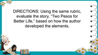 DIRECTIONS: Using the same rubric,
evaluate the story, “Two Pesos for
Better Life,” based on how the author
developed the elements.
 