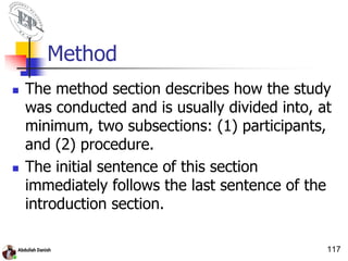 Method
 The method section describes how the study
was conducted and is usually divided into, at
minimum, two subsections: (1) participants,
and (2) procedure.
 The initial sentence of this section
immediately follows the last sentence of the
introduction section.
117
 