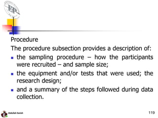 Procedure
The procedure subsection provides a description of:
 the sampling procedure – how the participants
were recruited – and sample size;
 the equipment and/or tests that were used; the
research design;
 and a summary of the steps followed during data
collection.
119
 