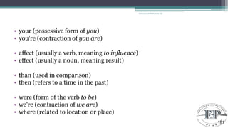 • your (possessive form of you)
• you're (contraction of you are)
• affect (usually a verb, meaning to influence)
• effect (usually a noun, meaning result)
• than (used in comparison)
• then (refers to a time in the past)
• were (form of the verb to be)
• we're (contraction of we are)
• where (related to location or place)
Educational Platform by AD
181
 