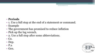 • Periods
• 1. Use a full stop at the end of a statement or command.
• Example
• The government has promised to reduce inflation
• Pick up the lug wrench.
• 2. Use a full stop after some abbreviations.
• Co.
• Dep.
• P.a
• Gen.
Educational Platform by AD
193
 