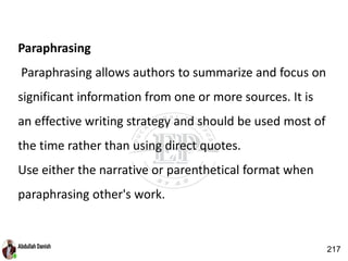 Paraphrasing
Paraphrasing allows authors to summarize and focus on
significant information from one or more sources. It is
an effective writing strategy and should be used most of
the time rather than using direct quotes.
Use either the narrative or parenthetical format when
paraphrasing other's work.
217
 