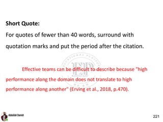 Short Quote:
For quotes of fewer than 40 words, surround with
quotation marks and put the period after the citation.
Effective teams can be difficult to describe because "high
performance along the domain does not translate to high
performance along another" (Erving et al., 2018, p.470).
221
 
