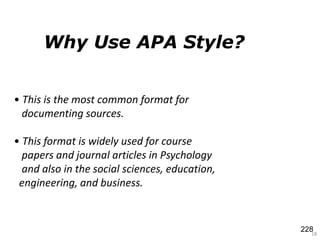 Why Use APA Style?
18
• This is the most common format for
documenting sources.
• This format is widely used for course
papers and journal articles in Psychology
and also in the social sciences, education,
engineering, and business.
228
 