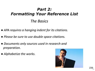 Part 2:
Formatting Your Reference List
29
The Basics
● APA requires a hanging indent for its citations.
● Please be sure to use double space citations.
● Documents only sources used in research and
preparation.
● Alphabetize the works.
239
 