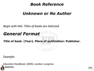General Format
Title of book. (Year). Place of publication: Publisher.
38
Book Reference
Unknown or No Author
Example:
Education Handbook. (2005). London: Longman.
Begin with title. Titles of books are italicized.
248
 