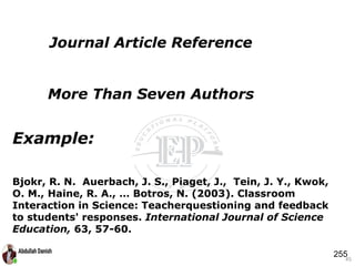 Example:
Bjokr, R. N. Auerbach, J. S., Piaget, J., Tein, J. Y., Kwok,
O. M., Haine, R. A., … Botros, N. (2003). Classroom
Interaction in Science: Teacherquestioning and feedback
to students' responses. International Journal of Science
Education, 63, 57-60.
45
Journal Article Reference
More Than Seven Authors
255
 