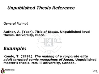 Author, A. (Year). Title of thesis. Unpublished level
thesis. University, Place.
Example:
Kondo, T. (1991). The making of a corporate elite
adult targeted comic magazines of Japan. Unpublished
master’s thesis. McGill University, Canada.
48
Unpublished Thesis Reference
General Format
258
 