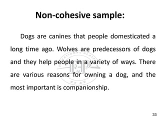 Non-cohesive sample:
Dogs are canines that people domesticated a
long time ago. Wolves are predecessors of dogs
and they help people in a variety of ways. There
are various reasons for owning a dog, and the
most important is companionship.
33
 