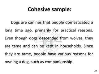 Cohesive sample:
Dogs are canines that people domesticated a
long time ago, primarily for practical reasons.
Even though dogs descended from wolves, they
are tame and can be kept in households. Since
they are tame, people have various reasons for
owning a dog, such as companionship.
34
 