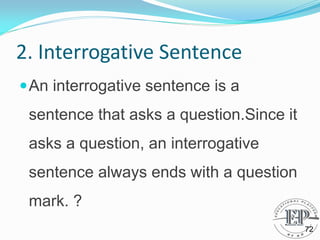 2. Interrogative Sentence
An interrogative sentence is a
sentence that asks a question.Since it
asks a question, an interrogative
sentence always ends with a question
mark. ?
72
 
