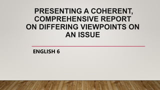 PRESENTING A COHERENT,
COMPREHENSIVE REPORT
ON DIFFERING VIEWPOINTS ON
AN ISSUE
ENGLISH 6
 