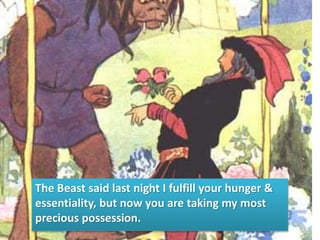 The Beast said last night I fulfill your hunger &
essentiality, but now you are taking my most
precious possession.
 