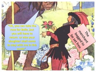 “Ok, you can take the
rose for Belle ,but
you will have to
return or else your
daughter shall come
to stay with me in this
castle” .
 