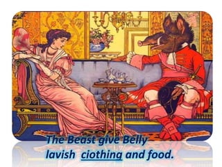 The Beast give Belly
lavish ciothing and food.
 