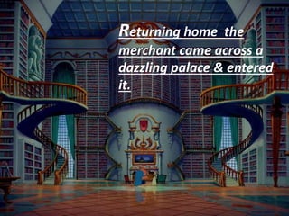Returning home the
merchant came across a
dazzling palace & entered
it.
 