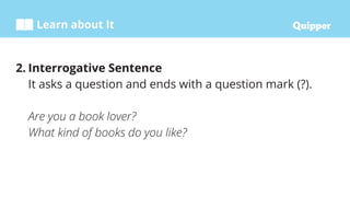 Learn about It
2. Interrogative Sentence
It asks a question and ends with a question mark (?).
Are you a book lover?
What ...