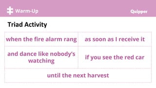 Try it!
Warm-Up
Triad Activity
when the fire alarm rang as soon as I receive it
and dance like nobody’s
watching
if you se...