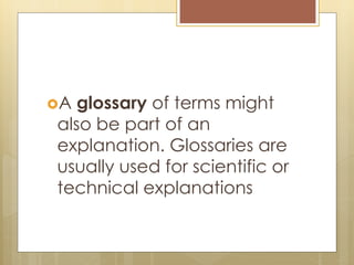 A glossary of terms might
also be part of an
explanation. Glossaries are
usually used for scientific or
technical explanations
 
