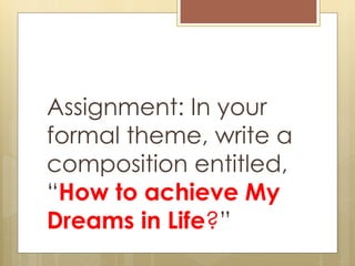 Assignment: In your
formal theme, write a
composition entitled,
“How to achieve My
Dreams in Life?”
 
