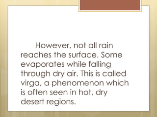 However, not all rain
reaches the surface. Some
evaporates while falling
through dry air. This is called
virga, a phenomenon which
is often seen in hot, dry
desert regions.
 