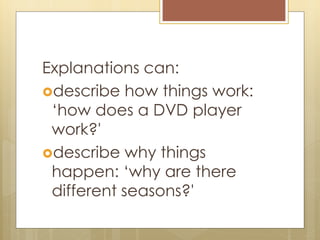 Explanations can:
describe how things work:
„how does a DVD player
work?'
describe why things
happen: „why are there
different seasons?'
 